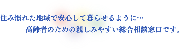 住み慣れた地域で安心して暮らせるように。高齢者のための親しみやすい総合相談窓口です。