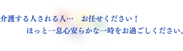 介護する人される人…お任せください！ほっと一息心安らかな一時をお過ごしください。